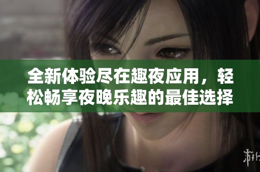 全新体验尽在趣夜应用，轻松畅享夜晚乐趣的最佳选择