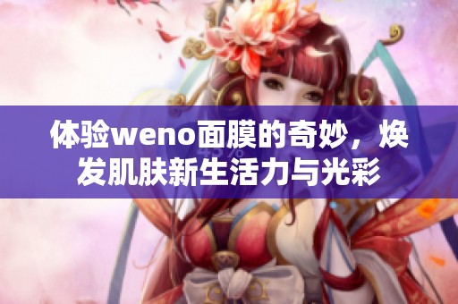 体验weno面膜的奇妙，焕发肌肤新生活力与光彩