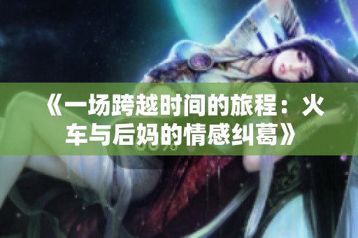 《一场跨越时间的旅程：火车与后妈的情感纠葛》