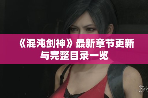 《混沌剑神》最新章节更新与完整目录一览 《混沌剑神》最新章节更新与完整目录一览