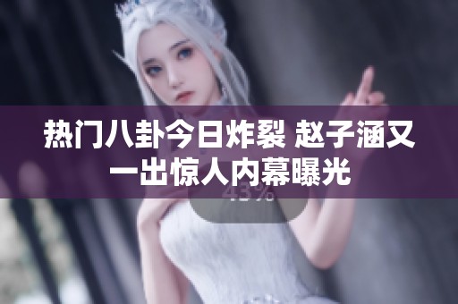 热门八卦今日炸裂 赵子涵又一出惊人内幕曝光
