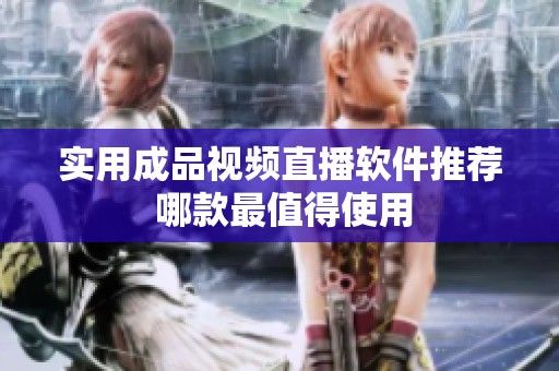 实用成品视频直播软件推荐 哪款最值得使用