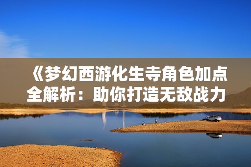 《梦幻西游化生寺角色加点全解析：助你打造无敌战力的秘密攻略》