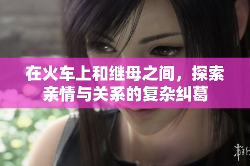 在火车上和继母之间，探索亲情与关系的复杂纠葛