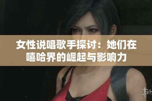 女性说唱歌手探讨：她们在嘻哈界的崛起与影响力