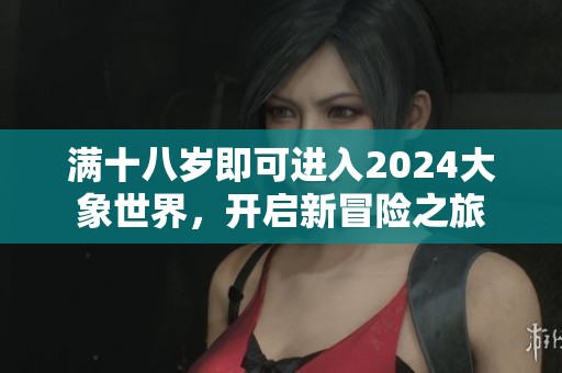 满十八岁即可进入2024大象世界，开启新冒险之旅