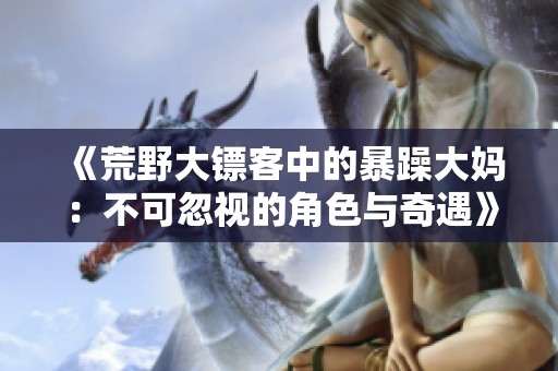 《荒野大镖客中的暴躁大妈：不可忽视的角色与奇遇》