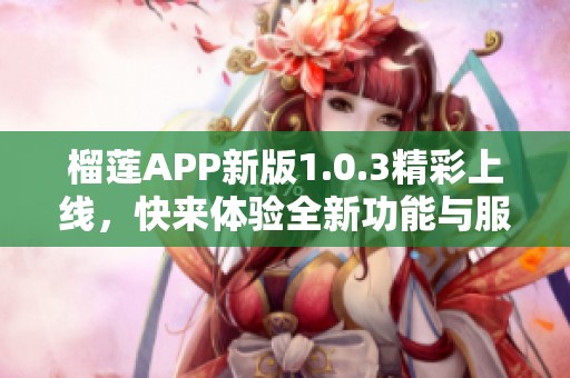 榴莲APP新版1.0.3精彩上线，快来体验全新功能与服务！
