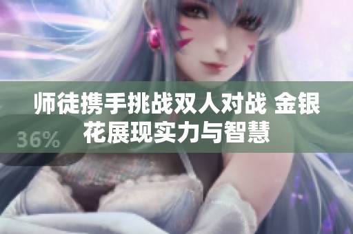 师徒携手挑战双人对战 金银花展现实力与智慧
