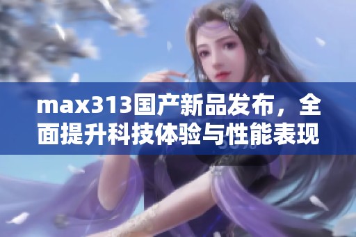max313国产新品发布，全面提升科技体验与性能表现