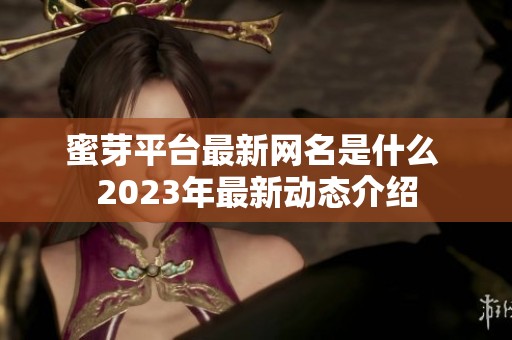 蜜芽平台最新网名是什么 2023年最新动态介绍