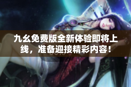 九幺免费版全新体验即将上线，准备迎接精彩内容！