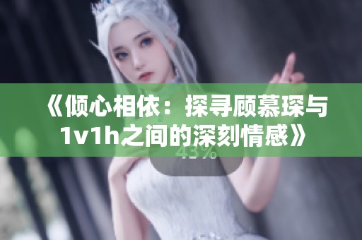 《倾心相依：探寻顾慕琛与1v1h之间的深刻情感》