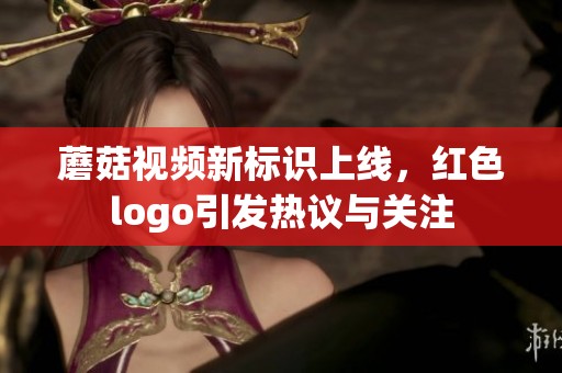 蘑菇视频新标识上线，红色logo引发热议与关注