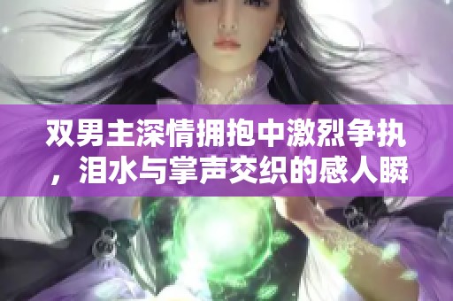 双男主深情拥抱中激烈争执，泪水与掌声交织的感人瞬间