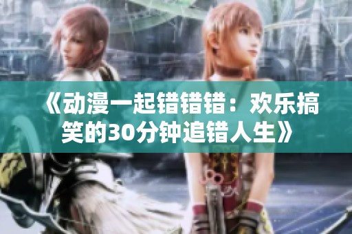 《动漫一起错错错：欢乐搞笑的30分钟追错人生》
