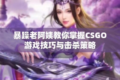 暴躁老阿姨教你掌握CSGO游戏技巧与击杀策略
