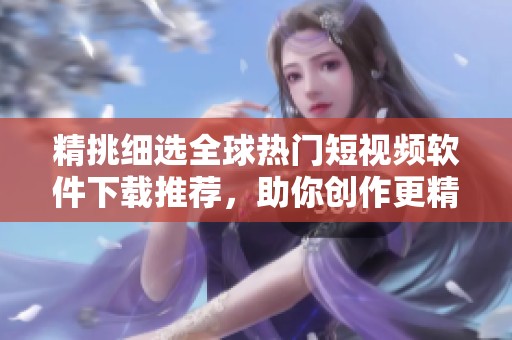 精挑细选全球热门短视频软件下载推荐，助你创作更精彩内容