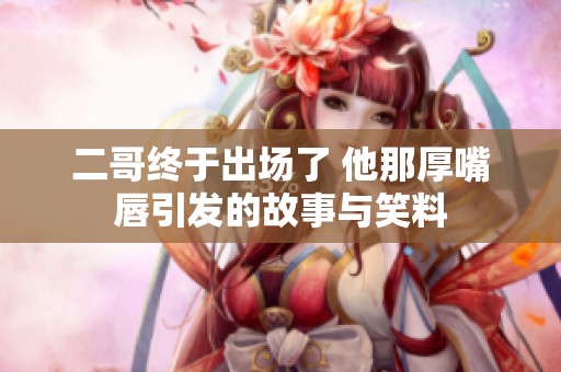 二哥终于出场了 他那厚嘴唇引发的故事与笑料