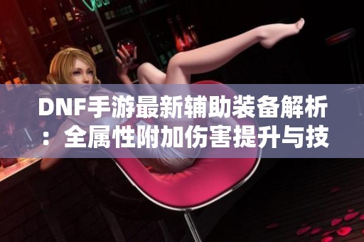DNF手游最新辅助装备解析：全属性附加伤害提升与技攻加成揭秘