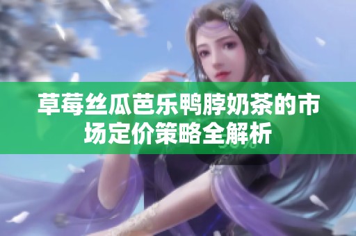 草莓丝瓜芭乐鸭脖奶茶的市场定价策略全解析