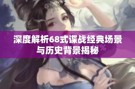 深度解析68式谍战经典场景与历史背景揭秘