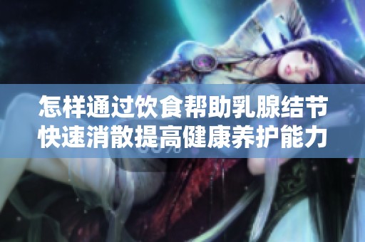怎样通过饮食帮助乳腺结节快速消散提高健康养护能力
