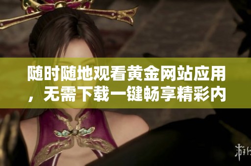 随时随地观看黄金网站应用，无需下载一键畅享精彩内容