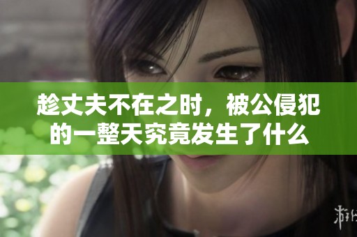 趁丈夫不在之时，被公侵犯的一整天究竟发生了什么