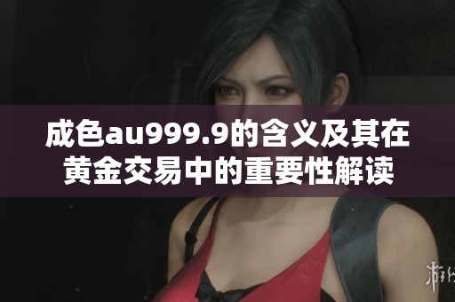 成色au999.9的含义及其在黄金交易中的重要性解读