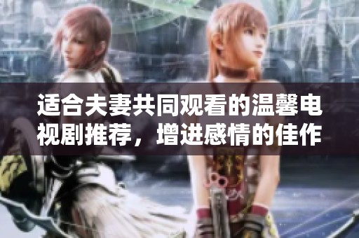 适合夫妻共同观看的温馨电视剧推荐，增进感情的佳作