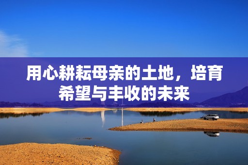 用心耕耘母亲的土地，培育希望与丰收的未来