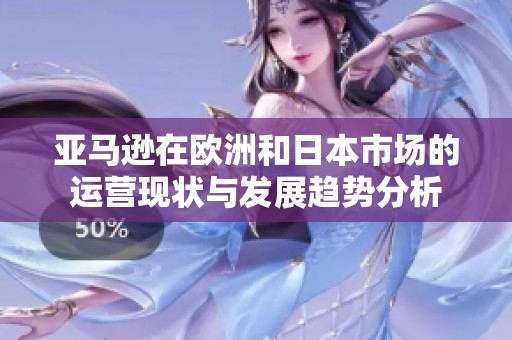 亚马逊在欧洲和日本市场的运营现状与发展趋势分析