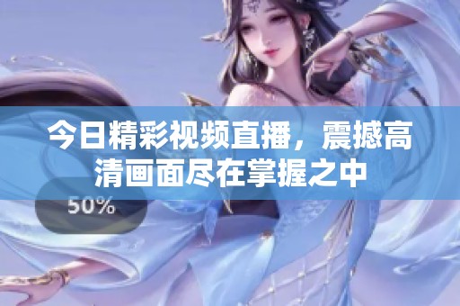 今日精彩视频直播，震撼高清画面尽在掌握之中