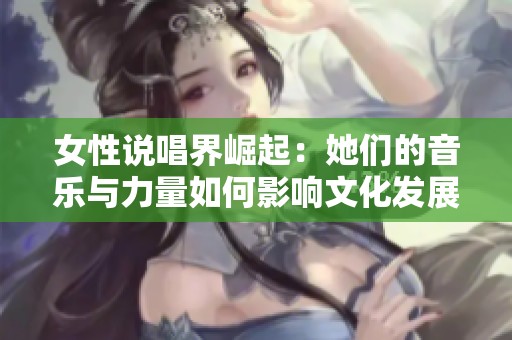 女性说唱界崛起：她们的音乐与力量如何影响文化发展