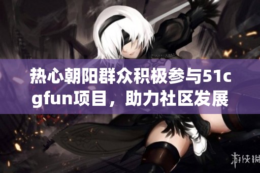 热心朝阳群众积极参与51cgfun项目，助力社区发展与安全