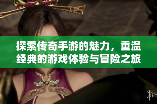 探索传奇手游的魅力，重温经典的游戏体验与冒险之旅