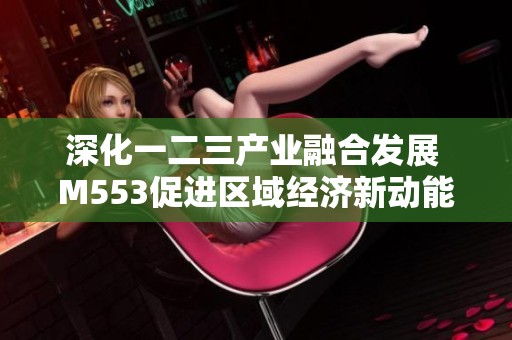 深化一二三产业融合发展 M553促进区域经济新动能
