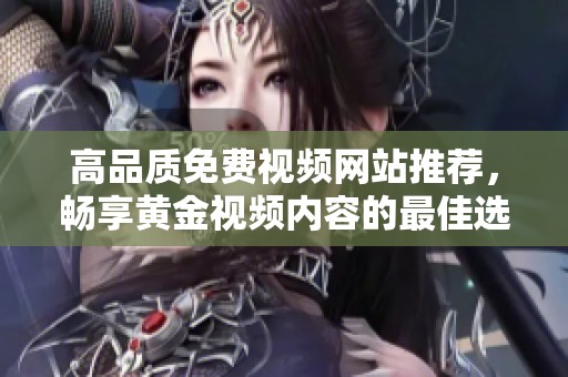 高品质免费视频网站推荐，畅享黄金视频内容的最佳选择
