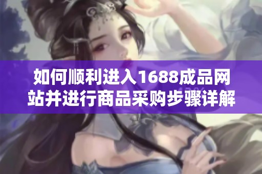 如何顺利进入1688成品网站并进行商品采购步骤详解