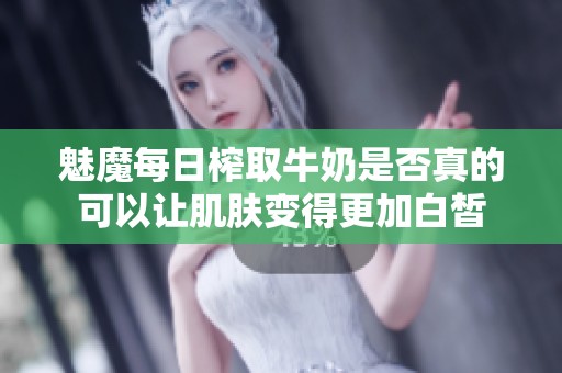 魅魔每日榨取牛奶是否真的可以让肌肤变得更加白皙