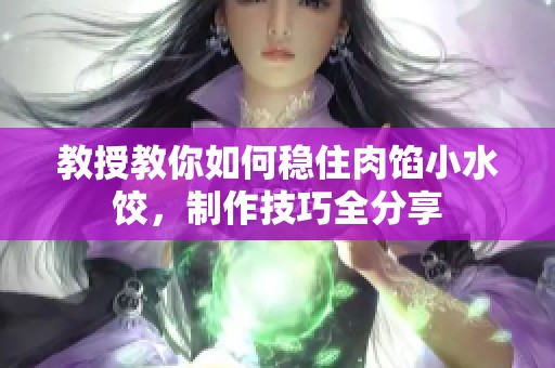 教授教你如何稳住肉馅小水饺，制作技巧全分享