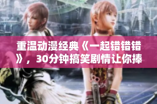 重温动漫经典《一起错错错》，30分钟搞笑剧情让你捧腹大笑