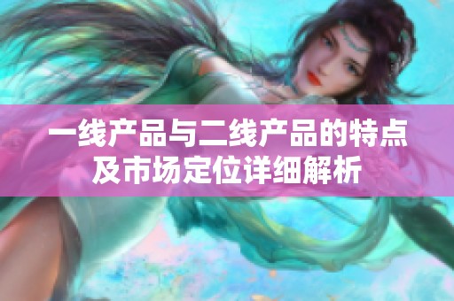 一线产品与二线产品的特点及市场定位详细解析