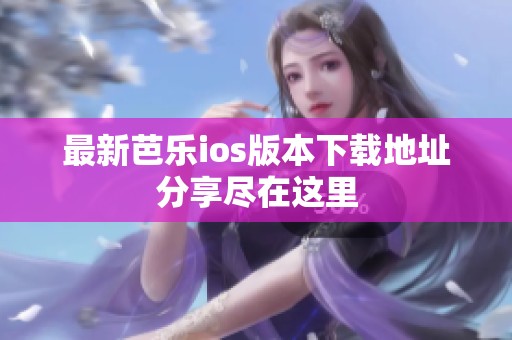 最新芭乐ios版本下载地址分享尽在这里