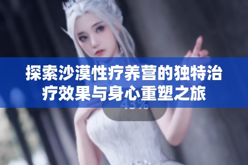探索沙漠性疗养营的独特治疗效果与身心重塑之旅