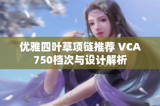 优雅四叶草项链推荐 VCA750档次与设计解析