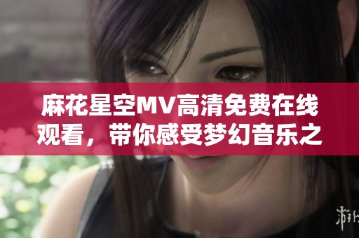 麻花星空MV高清免费在线观看，带你感受梦幻音乐之旅