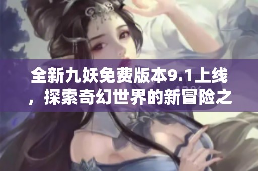 全新九妖免费版本9.1上线，探索奇幻世界的新冒险之旅