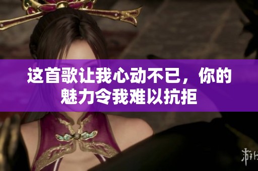 这首歌让我心动不已，你的魅力令我难以抗拒